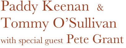 Paddy Keenan  & 
Tommy O’Sullivan
with special guest Pete Grant